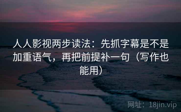 人人影视两步读法：先抓字幕是不是加重语气，再把前提补一句（写作也能用）  第2张