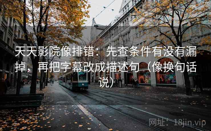 天天影院像排错:先查条件有没有漏掉,再把字幕改成描述句(像换句话说)