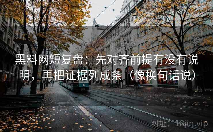 黑料网短复盘:先对齐前提有没有说明,再把证据列成条(像换句话说) 第2张 黑料网短复盘:先对齐前提有没有说明,再把证据列成条(像换句话说) 第2张
