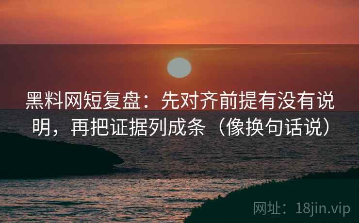 黑料网短复盘：先对齐前提有没有说明，再把证据列成条（像换句话说）