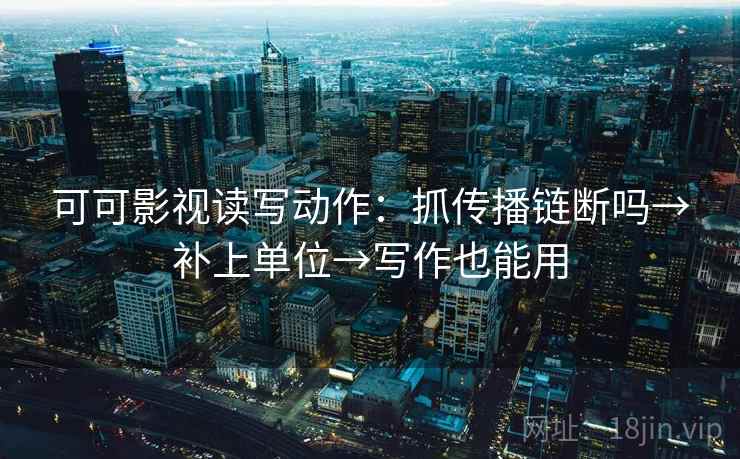 可可影视读写动作：抓传播链断吗→补上单位→写作也能用