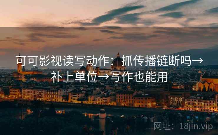 可可影视读写动作:抓传播链断吗→补上单位→写作也能用 第2张 可可影视读写动作:抓传播链断吗→补上单位→写作也能用 第2张