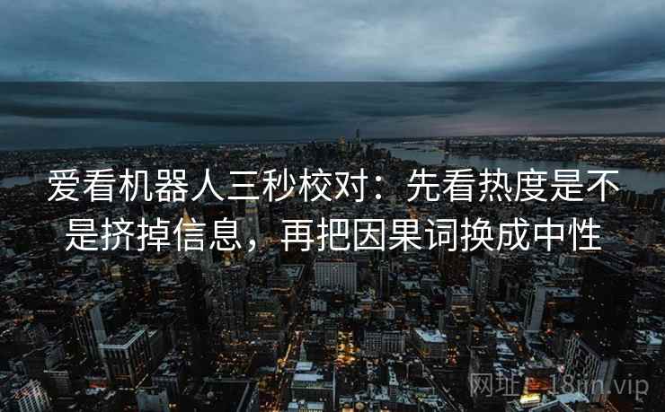 爱看机器人三秒校对:先看热度是不是挤掉信息,再把因果词换成中性 第2张 爱看机器人三秒校对:先看热度是不是挤掉信息,再把因果词换成中性 第2张