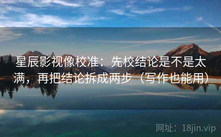 星辰影视像校准:先校结论是不是太满,再把结论拆成两步(写作也能用) 第2张 星辰影视像校准:先校结论是不是太满,再把结论拆成两步(写作也能用) 第2张