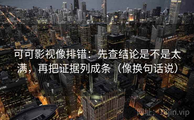 可可影视像排错：先查结论是不是太满，再把证据列成条（像换句话说）