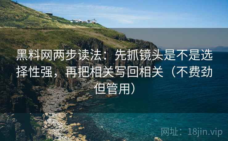 黑料网两步读法:先抓镜头是不是选择性强,再把相关写回相关(不费劲但管用) 第2张 黑料网两步读法:先抓镜头是不是选择性强,再把相关写回相关(不费劲但管用) 第2张