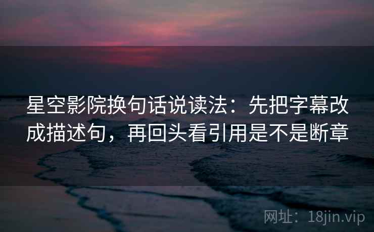 星空影院换句话说读法:先把字幕改成描述句,再回头看引用是不是断章