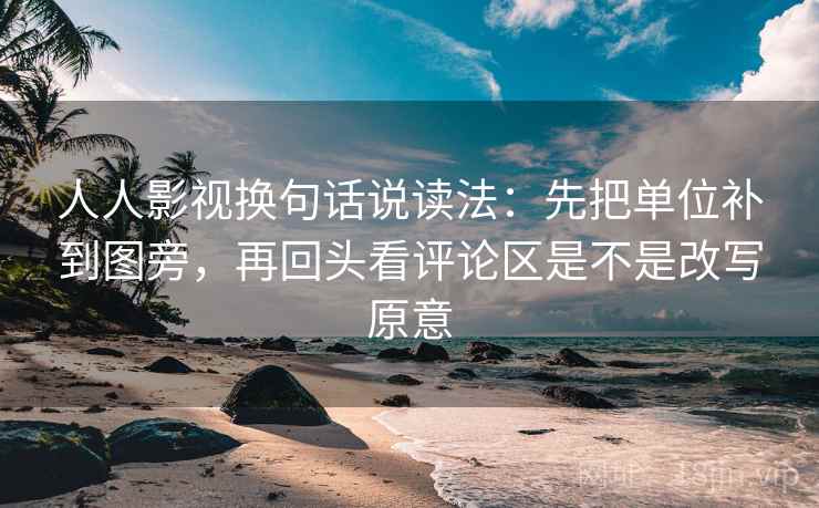 人人影视换句话说读法:先把单位补到图旁,再回头看评论区是不是改写原意 第2张 人人影视换句话说读法:先把单位补到图旁,再回头看评论区是不是改写原意 第2张