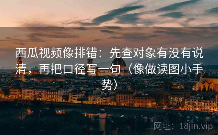 西瓜视频像排错:先查对象有没有说清,再把口径写一句(像做读图小手势) 第2张 西瓜视频像排错:先查对象有没有说清,再把口径写一句(像做读图小手势) 第2张