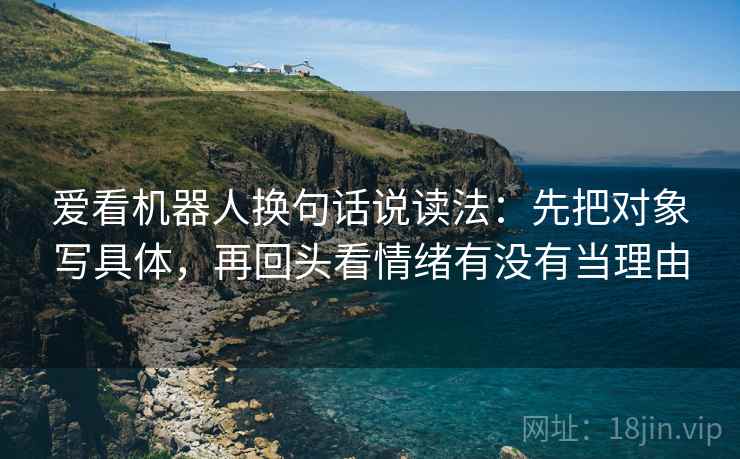 爱看机器人换句话说读法：先把对象写具体，再回头看情绪有没有当理由
