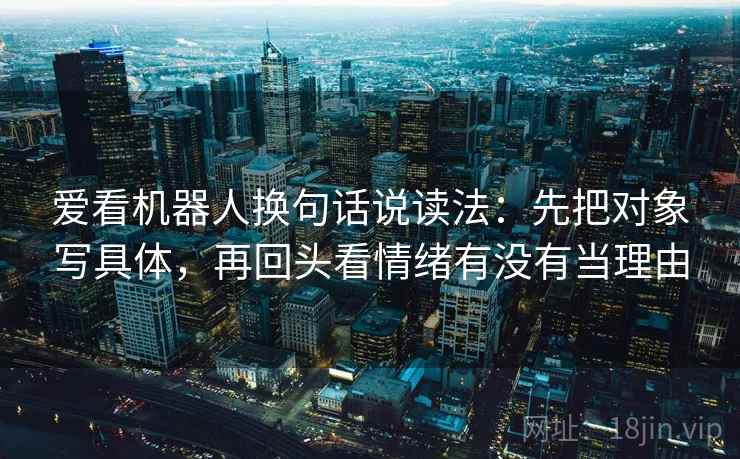 爱看机器人换句话说读法:先把对象写具体,再回头看情绪有没有当理由 第2张 爱看机器人换句话说读法:先把对象写具体,再回头看情绪有没有当理由 第2张