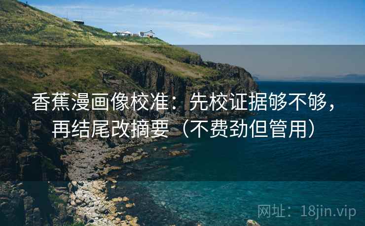 香蕉漫画像校准：先校证据够不够，再结尾改摘要（不费劲但管用）