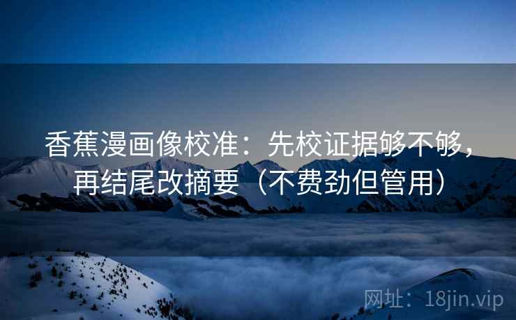 香蕉漫画像校准:先校证据够不够,再结尾改摘要(不费劲但管用) 第2张 香蕉漫画像校准:先校证据够不够,再结尾改摘要(不费劲但管用) 第2张