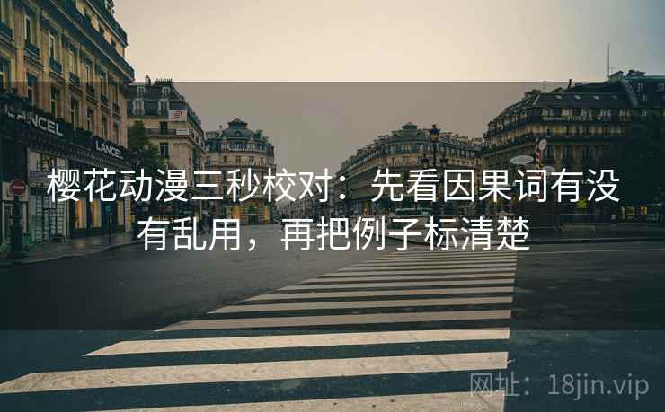 樱花动漫三秒校对:先看因果词有没有乱用,再把例子标清楚 第2张 樱花动漫三秒校对:先看因果词有没有乱用,再把例子标清楚 第2张