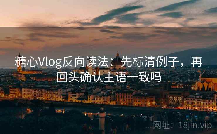 糖心Vlog反向读法:先标清例子,再回头确认主语一致吗 第1张 糖心Vlog反向读法:先标清例子,再回头确认主语一致吗 第1张