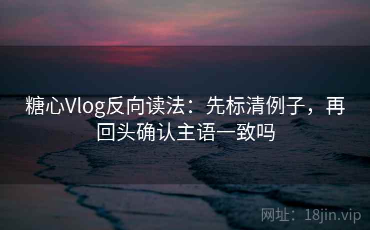 糖心Vlog反向读法:先标清例子,再回头确认主语一致吗 第2张 糖心Vlog反向读法:先标清例子,再回头确认主语一致吗 第2张