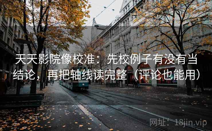 天天影院像校准：先校例子有没有当结论，再把轴线读完整（评论也能用）