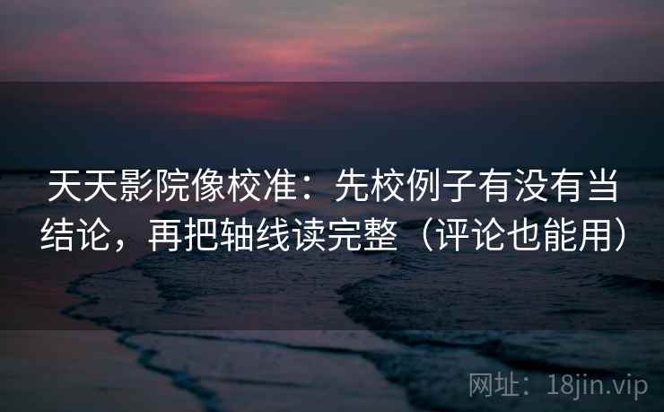 天天影院像校准:先校例子有没有当结论,再把轴线读完整(评论也能用) 第2张 天天影院像校准:先校例子有没有当结论,再把轴线读完整(评论也能用) 第2张