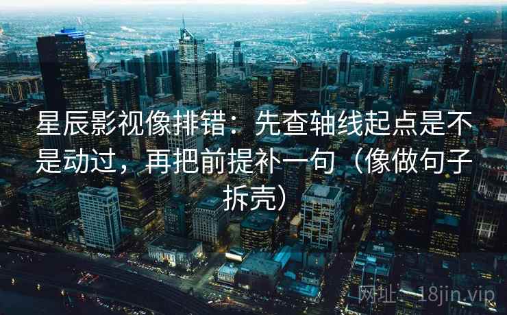 星辰影视像排错:先查轴线起点是不是动过,再把前提补一句(像做句子拆壳)