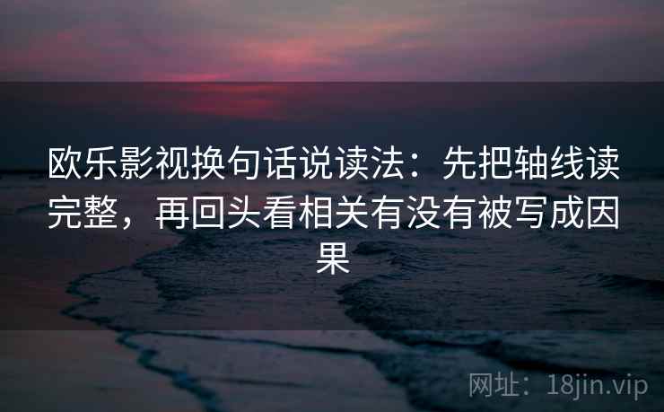 欧乐影视换句话说读法:先把轴线读完整,再回头看相关有没有被写成因果
