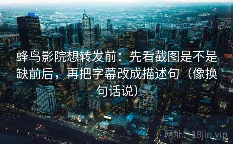 蜂鸟影院想转发前:先看截图是不是缺前后,再把字幕改成描述句(像换句话说)