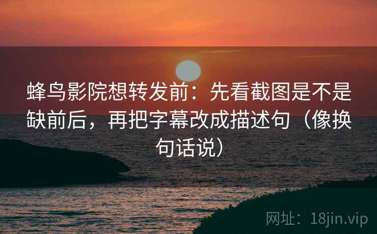 蜂鸟影院想转发前:先看截图是不是缺前后,再把字幕改成描述句(像换句话说) 第2张 蜂鸟影院想转发前:先看截图是不是缺前后,再把字幕改成描述句(像换句话说) 第2张