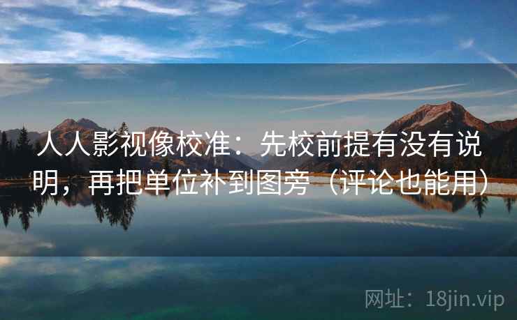 人人影视像校准:先校前提有没有说明,再把单位补到图旁(评论也能用)