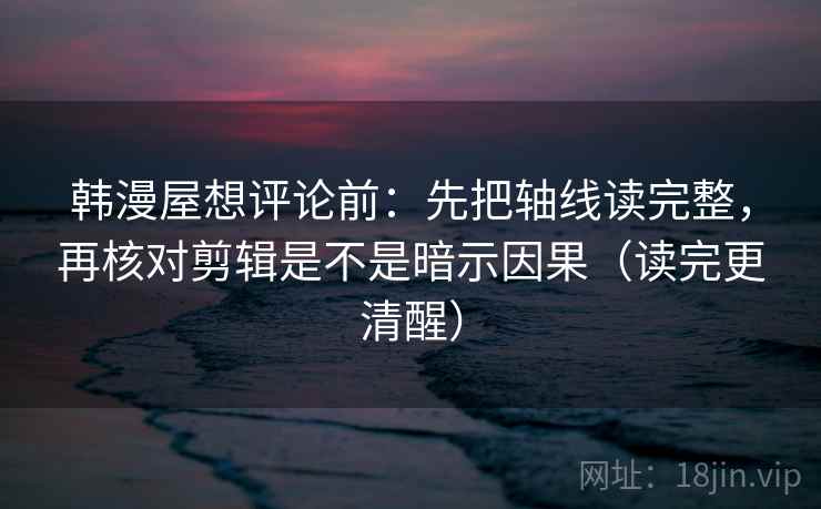 韩漫屋想评论前：先把轴线读完整，再核对剪辑是不是暗示因果（读完更清醒）