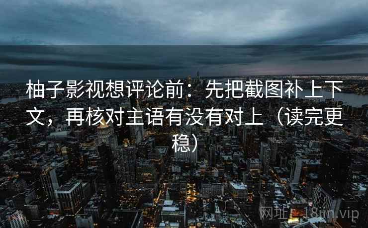 柚子影视想评论前:先把截图补上下文,再核对主语有没有对上(读完更稳) 第2张 柚子影视想评论前:先把截图补上下文,再核对主语有没有对上(读完更稳) 第2张