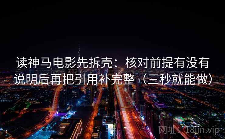 读神马电影先拆壳:核对前提有没有说明后再把引用补完整(三秒就能做) 第2张 读神马电影先拆壳:核对前提有没有说明后再把引用补完整(三秒就能做) 第2张