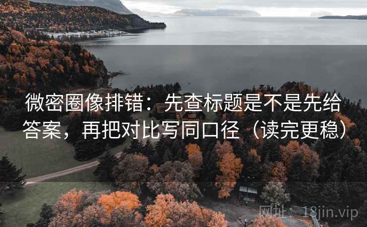微密圈像排错:先查标题是不是先给答案,再把对比写同口径(读完更稳) 第2张 微密圈像排错:先查标题是不是先给答案,再把对比写同口径(读完更稳) 第2张