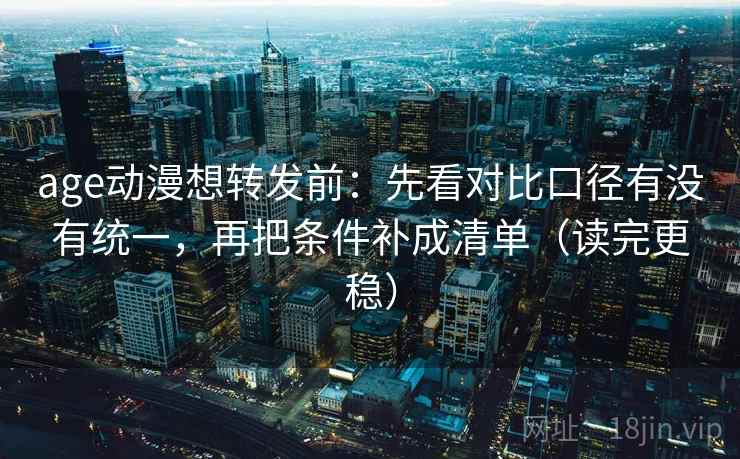 age动漫想转发前:先看对比口径有没有统一,再把条件补成清单(读完更稳) 第2张 age动漫想转发前:先看对比口径有没有统一,再把条件补成清单(读完更稳) 第2张