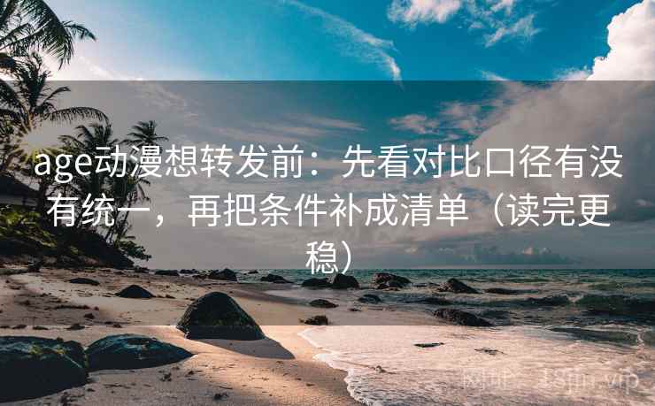 age动漫想转发前：先看对比口径有没有统一，再把条件补成清单（读完更稳）