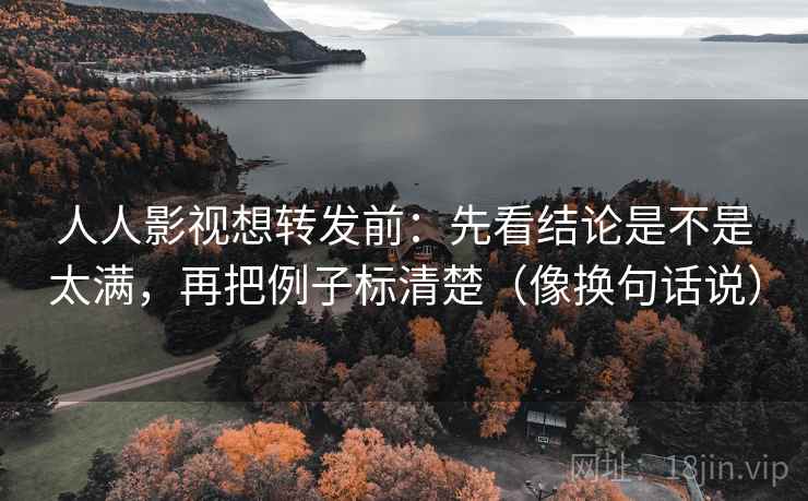 人人影视想转发前:先看结论是不是太满,再把例子标清楚(像换句话说)