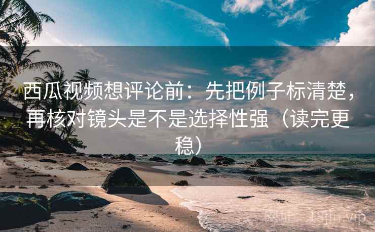 西瓜视频想评论前:先把例子标清楚,再核对镜头是不是选择性强(读完更稳) 第2张 西瓜视频想评论前:先把例子标清楚,再核对镜头是不是选择性强(读完更稳) 第2张