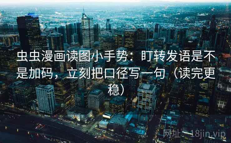 虫虫漫画读图小手势:盯转发语是不是加码,立刻把口径写一句(读完更稳)