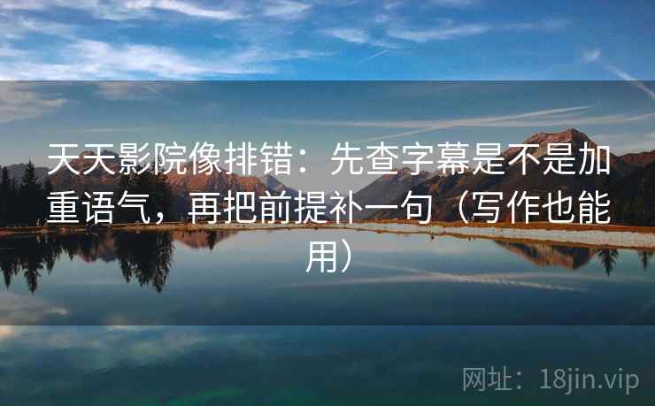 天天影院像排错：先查字幕是不是加重语气，再把前提补一句（写作也能用）  第2张