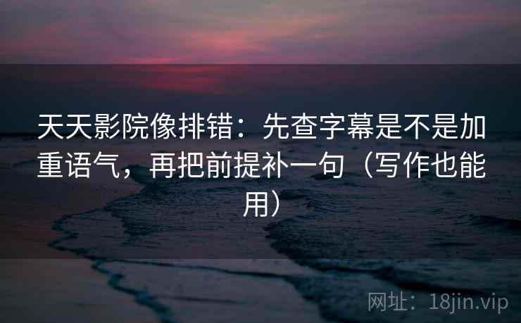 天天影院像排错:先查字幕是不是加重语气,再把前提补一句(写作也能用)