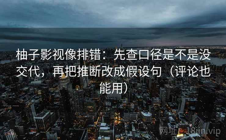 柚子影视像排错：先查口径是不是没交代，再把推断改成假设句（评论也能用）