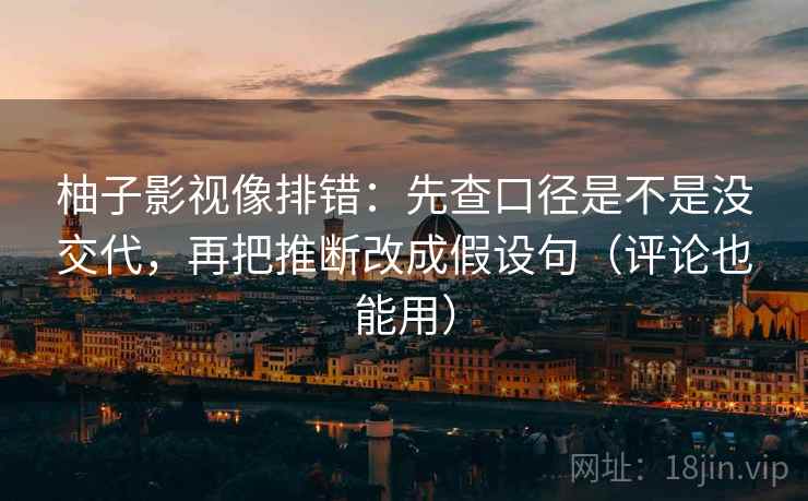 柚子影视像排错:先查口径是不是没交代,再把推断改成假设句(评论也能用) 第2张 柚子影视像排错:先查口径是不是没交代,再把推断改成假设句(评论也能用) 第2张