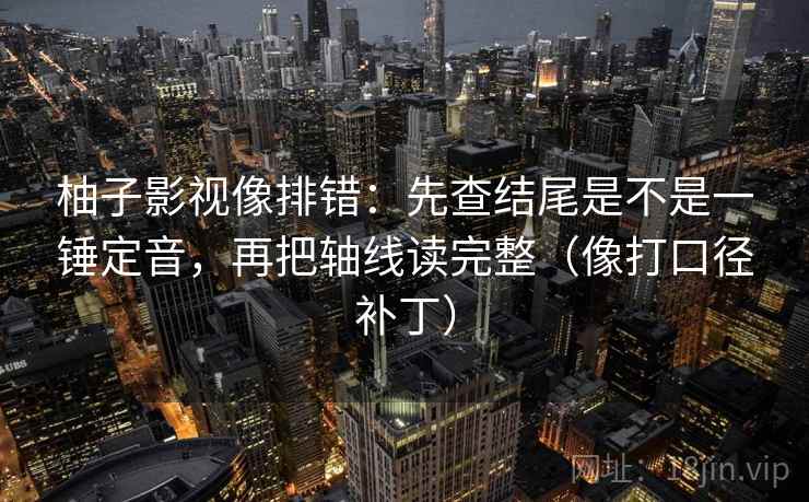 柚子影视像排错：先查结尾是不是一锤定音，再把轴线读完整（像打口径补丁）  第2张