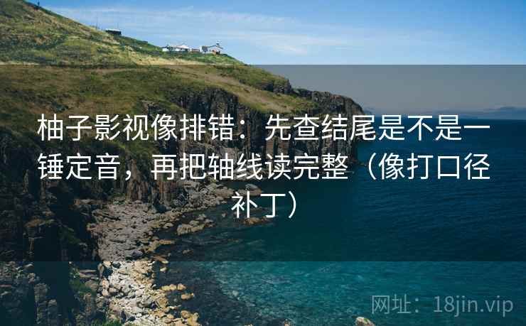 柚子影视像排错:先查结尾是不是一锤定音,再把轴线读完整(像打口径补丁)