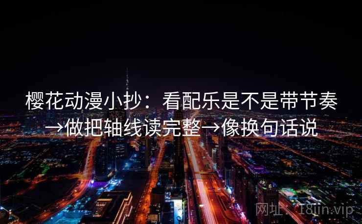 樱花动漫小抄：看配乐是不是带节奏→做把轴线读完整→像换句话说