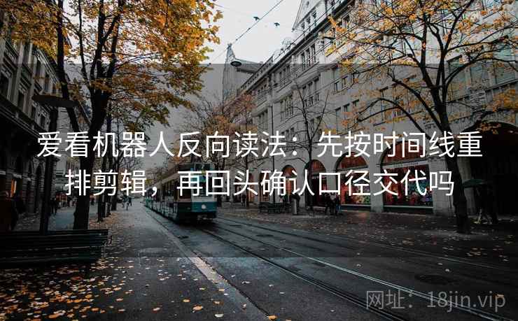 爱看机器人反向读法:先按时间线重排剪辑,再回头确认口径交代吗 第2张 爱看机器人反向读法:先按时间线重排剪辑,再回头确认口径交代吗 第2张