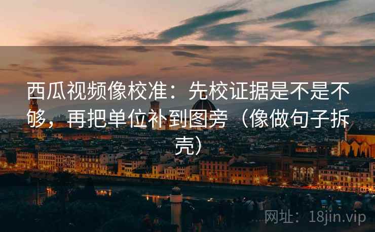 西瓜视频像校准:先校证据是不是不够,再把单位补到图旁(像做句子拆壳)