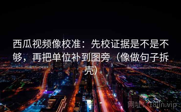 西瓜视频像校准：先校证据是不是不够，再把单位补到图旁（像做句子拆壳）  第2张
