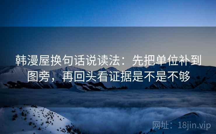 韩漫屋换句话说读法:先把单位补到图旁,再回头看证据是不是不够 第2张 韩漫屋换句话说读法:先把单位补到图旁,再回头看证据是不是不够 第2张