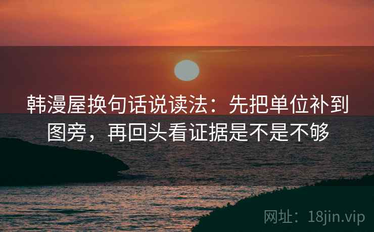 韩漫屋换句话说读法：先把单位补到图旁，再回头看证据是不是不够