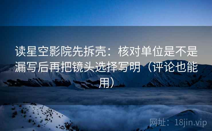 读星空影院先拆壳：核对单位是不是漏写后再把镜头选择写明（评论也能用）