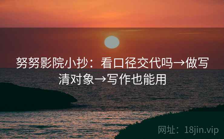 努努影院小抄:看口径交代吗→做写清对象→写作也能用
